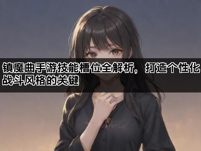镇魔曲手游技能槽位全解析，打造个性化战斗风格的关键