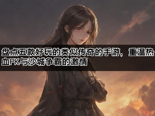 盘点五款好玩的类似传奇的手游，重温热血PK与沙城争霸的激情
