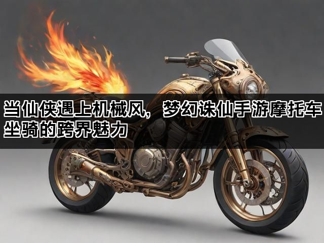 当仙侠遇上机械风，梦幻诛仙手游摩托车坐骑的跨界魅力