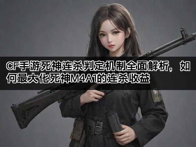 CF手游死神连杀判定机制全面解析，如何最大化死神M4A1的连杀收益