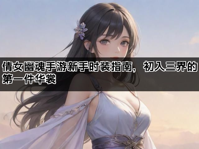 倩女幽魂手游新手时装指南，初入三界的第一件华裳