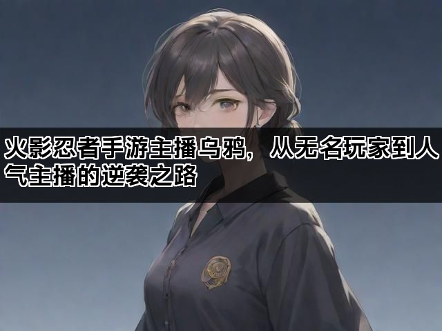 火影忍者手游主播乌鸦，从无名玩家到人气主播的逆袭之路