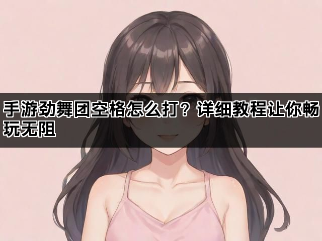 手游劲舞团空格怎么打？详细教程让你畅玩无阻