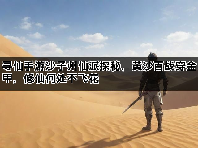 寻仙手游沙子州仙派探秘，黄沙百战穿金甲，修仙何处不飞花