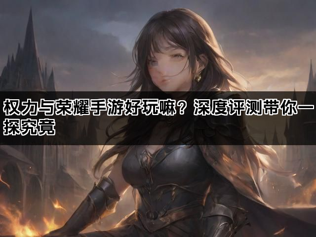 权力与荣耀手游好玩嘛？深度评测带你一探究竟