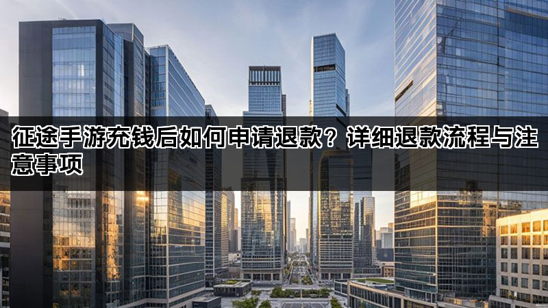 征途手游充钱后如何申请退款？详细退款流程与注意事项