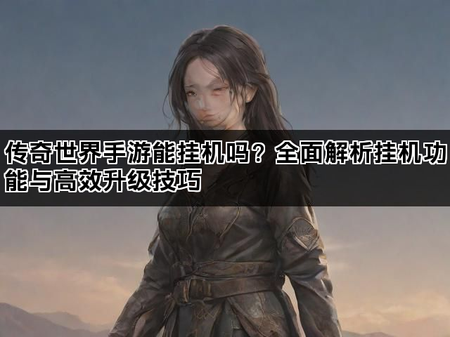 传奇世界手游能挂机吗？全面解析挂机功能与高效升级技巧