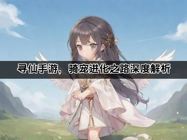 寻仙手游，骑宠进化之路深度解析