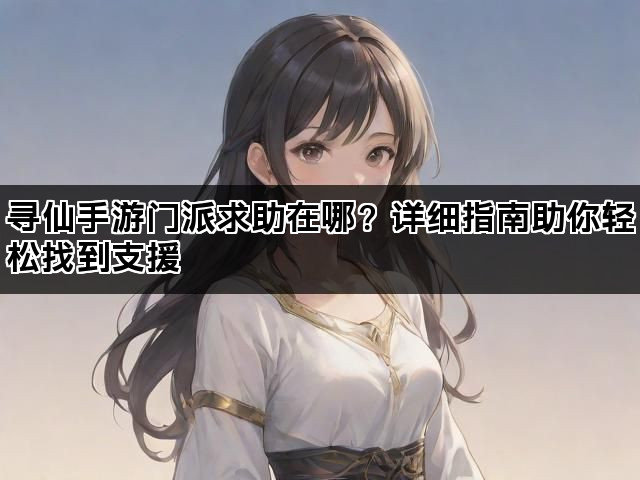 寻仙手游门派求助在哪？详细指南助你轻松找到支援