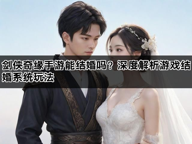 剑侠奇缘手游能结婚吗？深度解析游戏结婚系统玩法