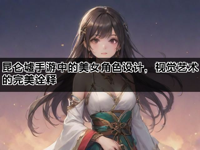 昆仑墟手游中的美女角色设计，视觉艺术的完美诠释