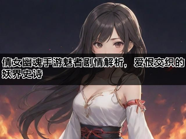 倩女幽魂手游魅者剧情解析，爱恨交织的妖界史诗