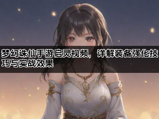梦幻诛仙手游启灵视频，详解装备强化技巧与实战效果