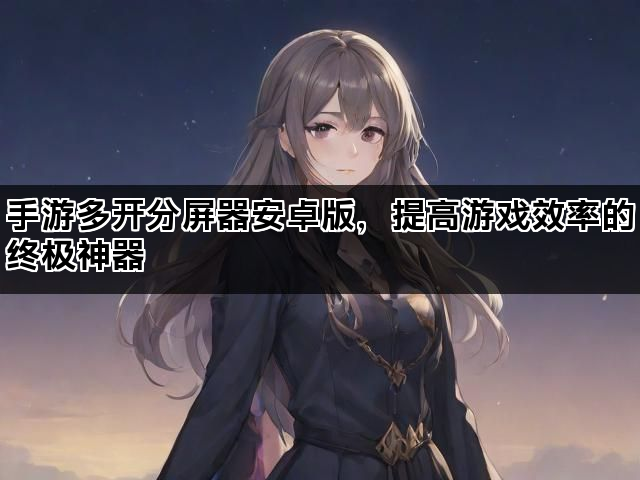 手游多开分屏器安卓版，提高游戏效率的终极神器