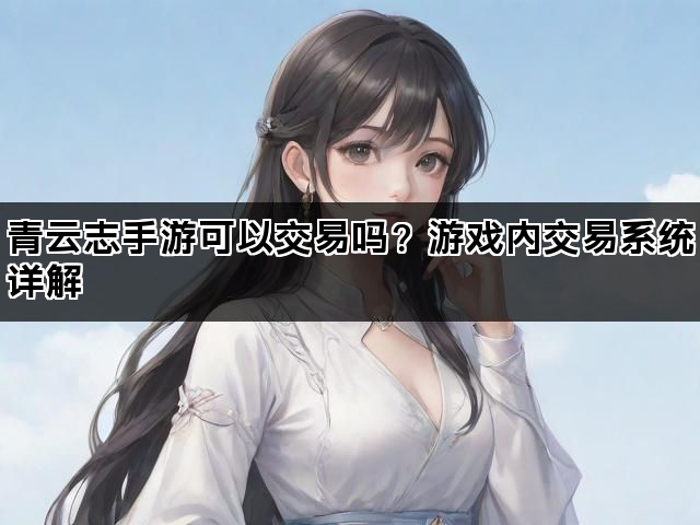 青云志手游可以交易吗？游戏内交易系统详解