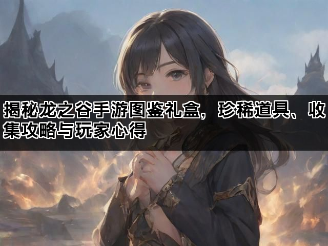 揭秘龙之谷手游图鉴礼盒,珍稀道具、收集攻略与玩家心得 揭秘龙之谷手游图鉴礼盒,珍稀道具、收集攻略与玩家心得