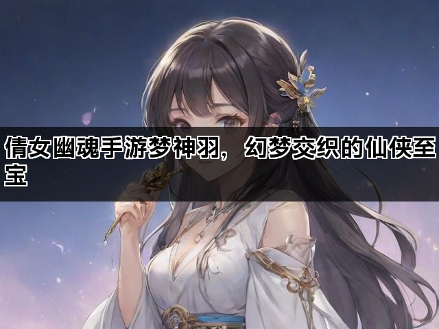 倩女幽魂手游梦神羽，幻梦交织的仙侠至宝