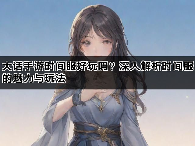 大话手游时间服好玩吗？深入解析时间服的魅力与玩法