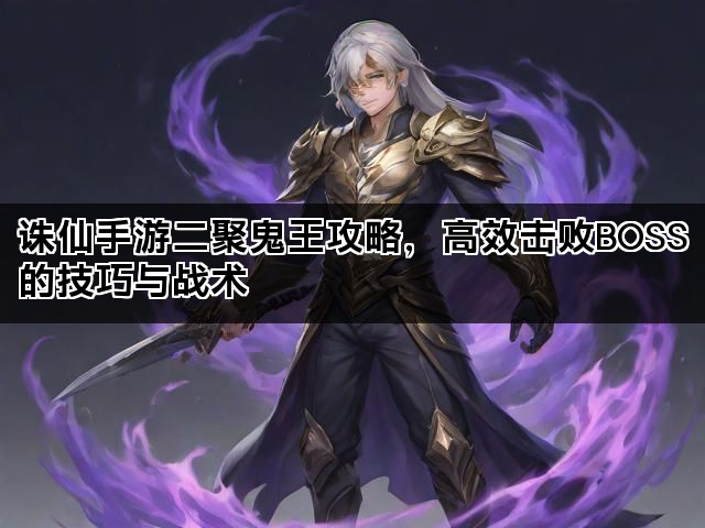 诛仙手游二聚鬼王攻略，高效击败BOSS的技巧与战术