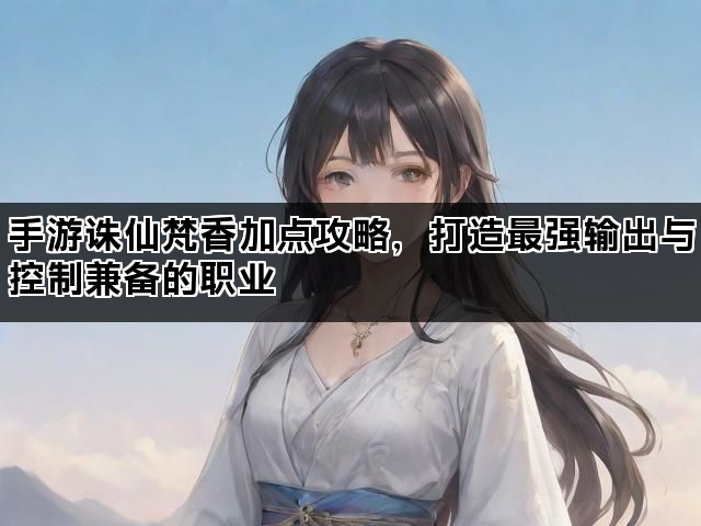 手游诛仙梵香加点攻略，打造最强输出与控制兼备的职业