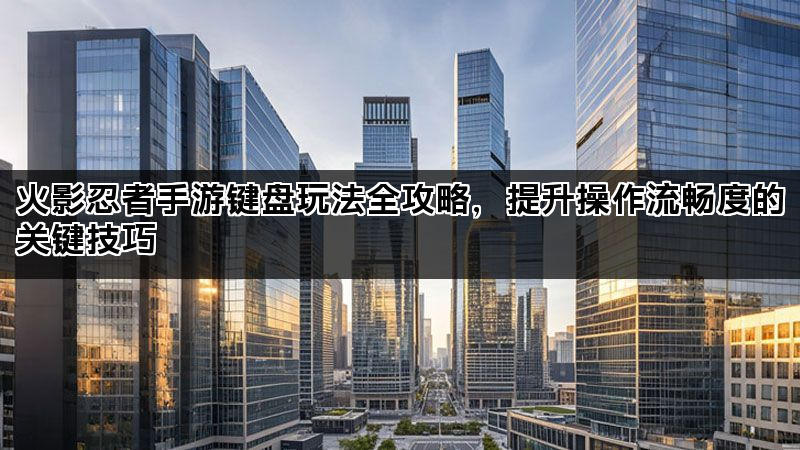 火影忍者手游键盘玩法全攻略，提升操作流畅度的关键技巧