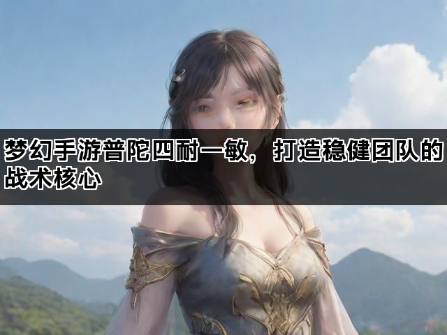 梦幻手游普陀四耐一敏，打造稳健团队的战术核心