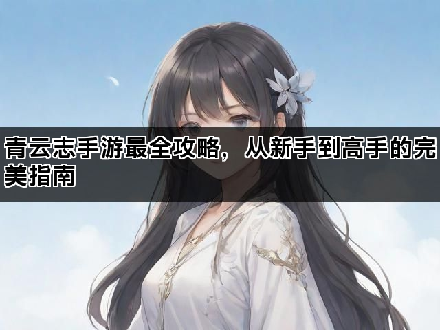 青云志手游最全攻略，从新手到高手的完美指南