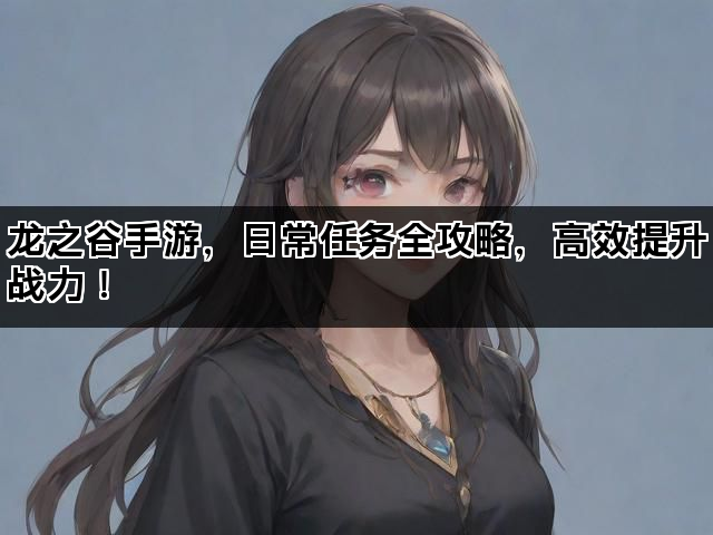 龙之谷手游，日常任务全攻略，高效提升战力！