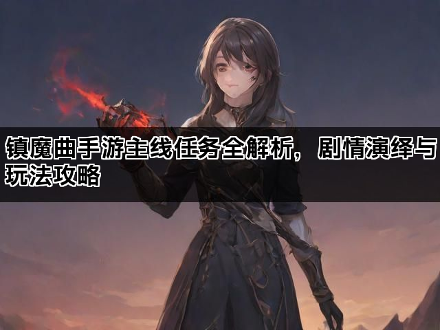 镇魔曲手游主线任务全解析，剧情演绎与玩法攻略