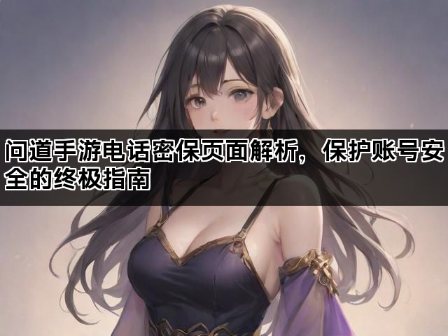 问道手游电话密保页面解析，保护账号安全的终极指南