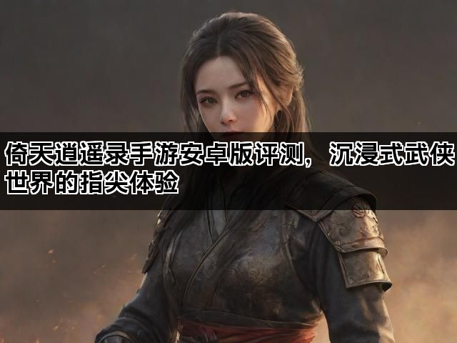 倚天逍遥录手游安卓版评测，沉浸式武侠世界的指尖体验