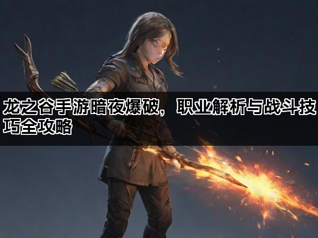 龙之谷手游暗夜爆破，职业解析与战斗技巧全攻略
