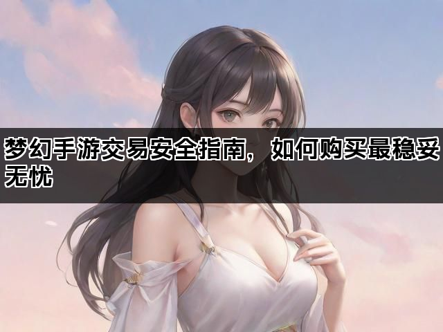 梦幻手游交易安全指南，如何购买最稳妥无忧