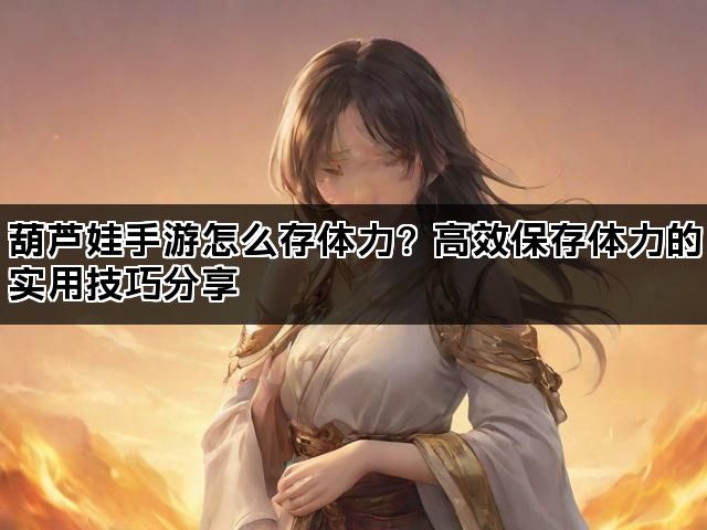 葫芦娃手游怎么存体力？高效保存体力的实用技巧分享