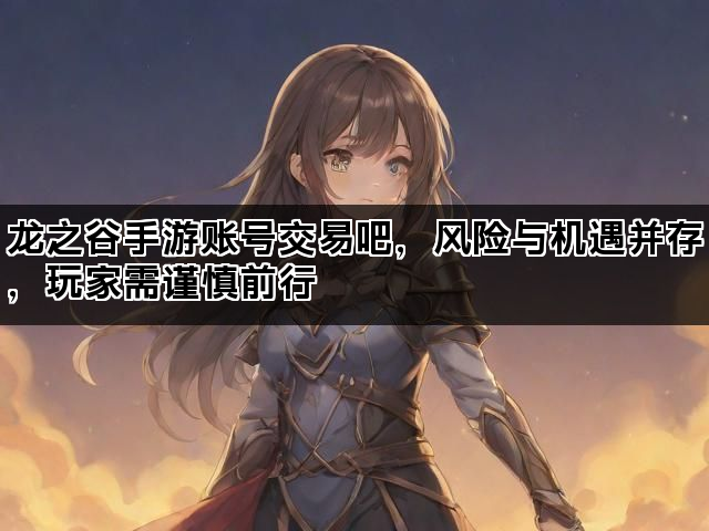 龙之谷手游账号交易吧，风险与机遇并存，玩家需谨慎前行