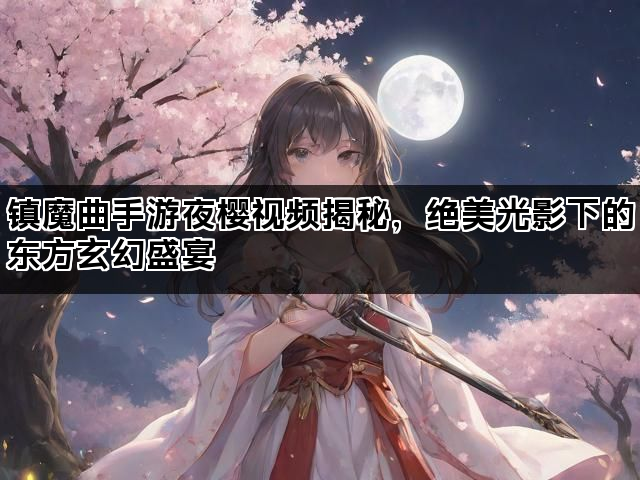 镇魔曲手游夜樱视频揭秘，绝美光影下的东方玄幻盛宴