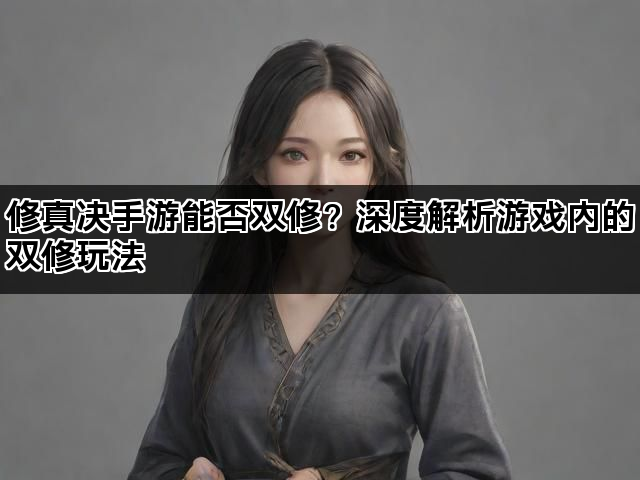 修真决手游能否双修？深度解析游戏内的双修玩法