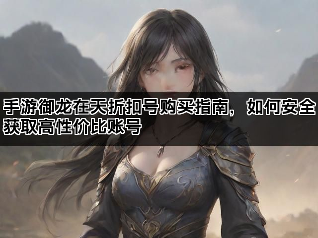 手游御龙在天折扣号购买指南，如何安全获取高性价比账号