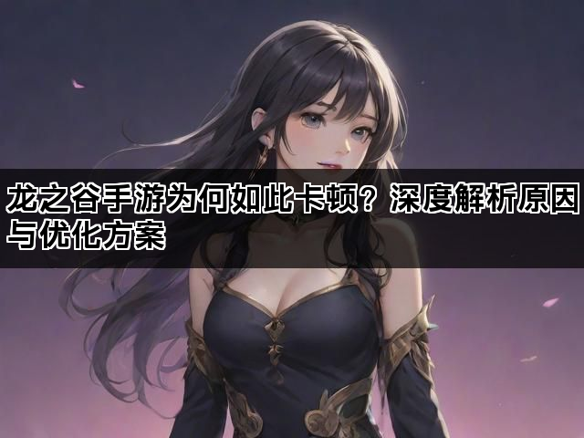 龙之谷手游为何如此卡顿?深度解析原因与优化方案 龙之谷手游为何如此卡顿?深度解析原因与优化方案