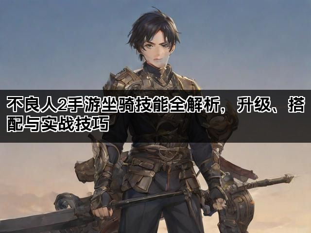 不良人2手游坐骑技能全解析，升级、搭配与实战技巧