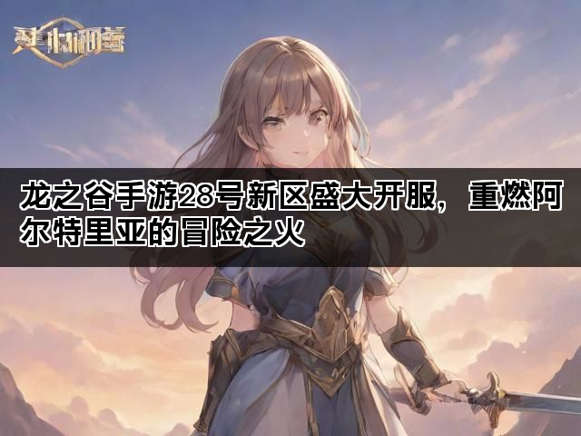 龙之谷手游28号新区盛大开服，重燃阿尔特里亚的冒险之火