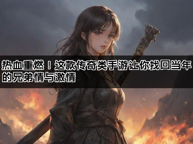 热血重燃！这款传奇类手游让你找回当年的兄弟情与激情
