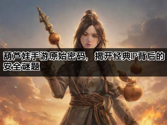葫芦娃手游原始密码，揭开经典IP背后的安全谜题