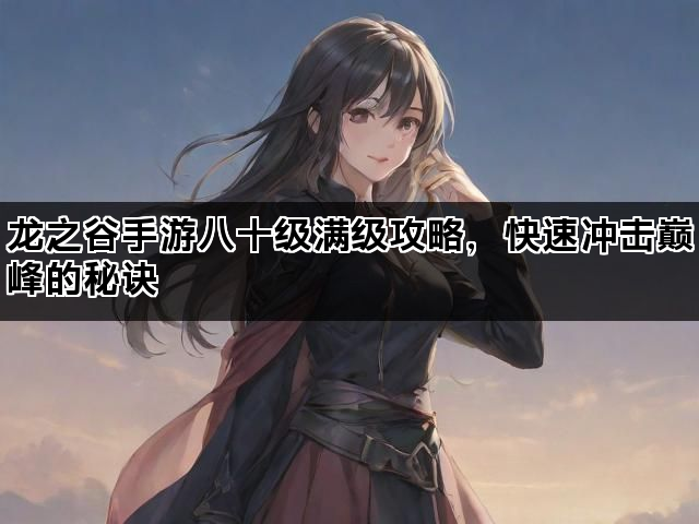 龙之谷手游八十级满级攻略，快速冲击巅峰的秘诀