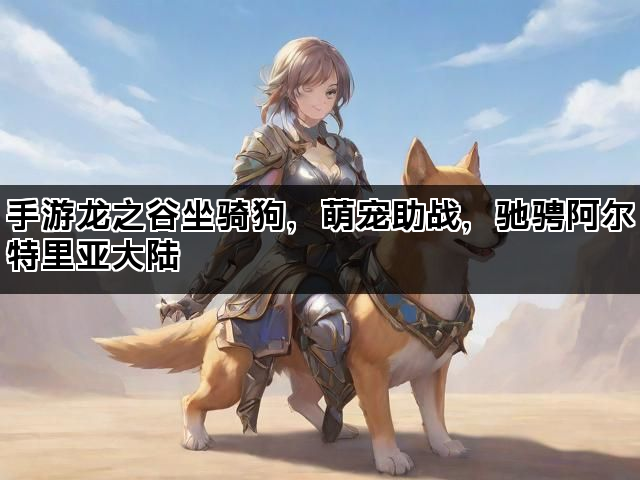 手游龙之谷坐骑狗，萌宠助战，驰骋阿尔特里亚大陆