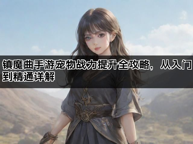 镇魔曲手游宠物战力提升全攻略，从入门到精通详解