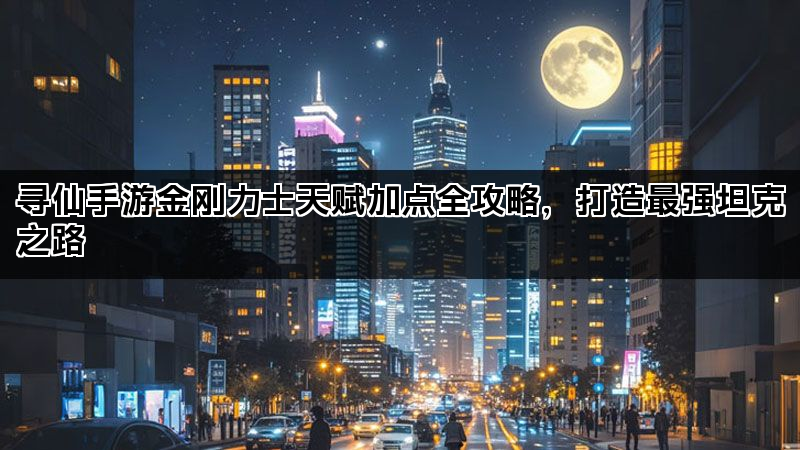 寻仙手游金刚力士天赋加点全攻略，打造最强坦克之路