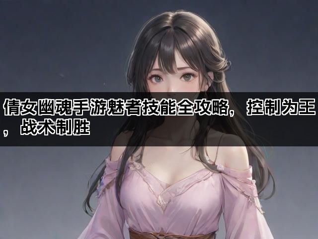倩女幽魂手游魅者技能全攻略，控制为王，战术制胜