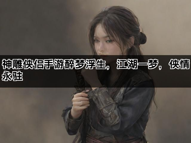 神雕侠侣手游醉梦浮生，江湖一梦，侠情永驻