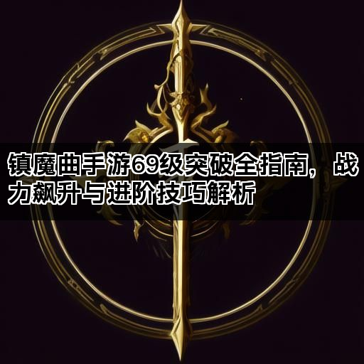 镇魔曲手游69级突破全指南,战力飙升与进阶技巧解析 镇魔曲手游69级突破全指南,战力飙升与进阶技巧解析